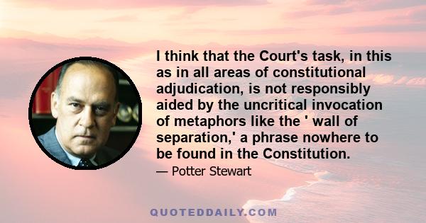 I think that the Court's task, in this as in all areas of constitutional adjudication, is not responsibly aided by the uncritical invocation of metaphors like the ' wall of separation,' a phrase nowhere to be found in