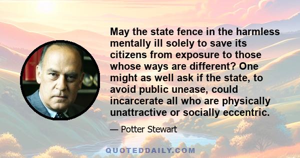 May the state fence in the harmless mentally ill solely to save its citizens from exposure to those whose ways are different? One might as well ask if the state, to avoid public unease, could incarcerate all who are