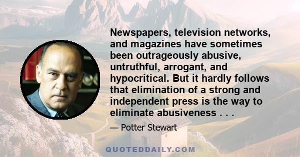 Newspapers, television networks, and magazines have sometimes been outrageously abusive, untruthful, arrogant, and hypocritical. But it hardly follows that elimination of a strong and independent press is the way to