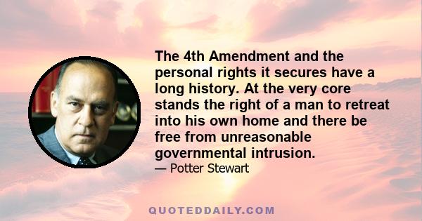 The 4th Amendment and the personal rights it secures have a long history. At the very core stands the right of a man to retreat into his own home and there be free from unreasonable governmental intrusion.