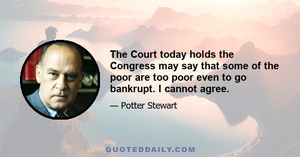 The Court today holds the Congress may say that some of the poor are too poor even to go bankrupt. I cannot agree.