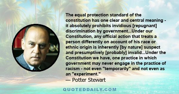 The equal protection standard of the constitution has one clear and central meaning - it absolutely prohibits invidious [repugnant] discrimination by government...Under our Constitution, any official action that treats