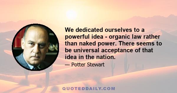 We dedicated ourselves to a powerful idea - organic law rather than naked power. There seems to be universal acceptance of that idea in the nation.