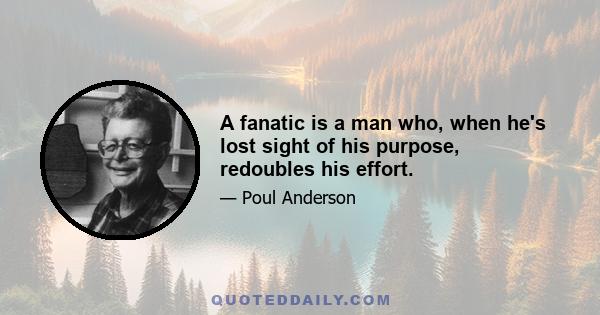 A fanatic is a man who, when he's lost sight of his purpose, redoubles his effort.