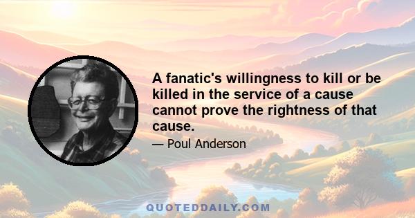 A fanatic's willingness to kill or be killed in the service of a cause cannot prove the rightness of that cause.