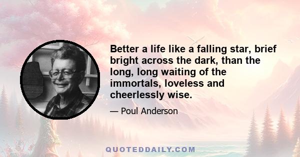 Better a life like a falling star, brief bright across the dark, than the long, long waiting of the immortals, loveless and cheerlessly wise.