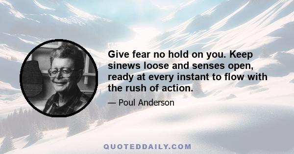 Give fear no hold on you. Keep sinews loose and senses open, ready at every instant to flow with the rush of action.