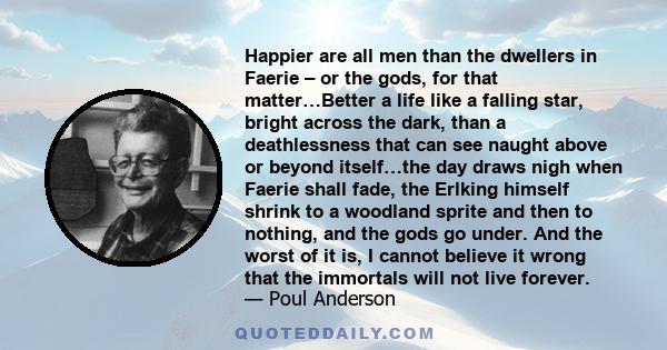 Happier are all men than the dwellers in Faerie – or the gods, for that matter…Better a life like a falling star, bright across the dark, than a deathlessness that can see naught above or beyond itself…the day draws