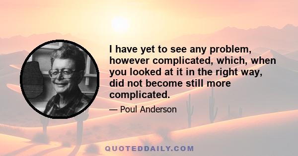 I have yet to see any problem, however complicated, which, when you looked at it in the right way, did not become still more complicated.