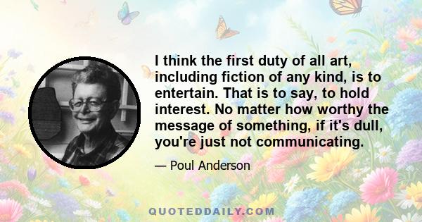 I think the first duty of all art, including fiction of any kind, is to entertain. That is to say, to hold interest. No matter how worthy the message of something, if it's dull, you're just not communicating.