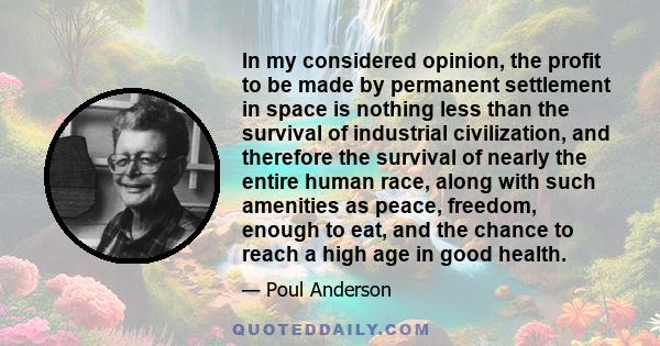 In my considered opinion, the profit to be made by permanent settlement in space is nothing less than the survival of industrial civilization, and therefore the survival of nearly the entire human race, along with such