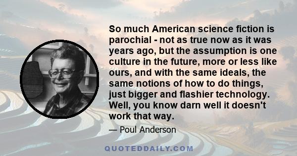 So much American science fiction is parochial - not as true now as it was years ago, but the assumption is one culture in the future, more or less like ours, and with the same ideals, the same notions of how to do