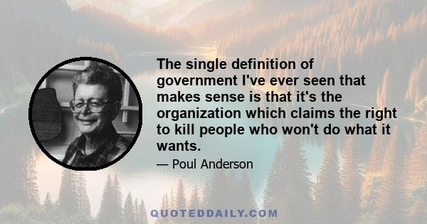 The single definition of government I've ever seen that makes sense is that it's the organization which claims the right to kill people who won't do what it wants.