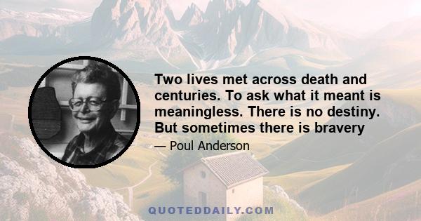 Two lives met across death and centuries. To ask what it meant is meaningless. There is no destiny. But sometimes there is bravery