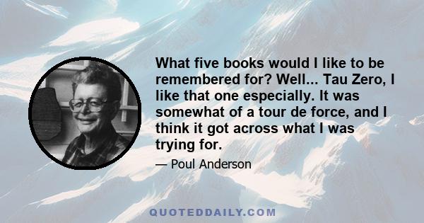 What five books would I like to be remembered for? Well... Tau Zero, I like that one especially. It was somewhat of a tour de force, and I think it got across what I was trying for.