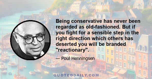 Being conservative has never been regarded as old-fashioned. But if you fight for a sensible step in the right direction which others has deserted you will be branded reactionary.