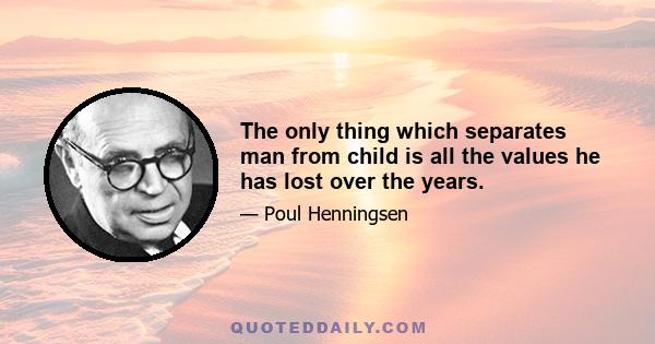 The only thing which separates man from child is all the values he has lost over the years.