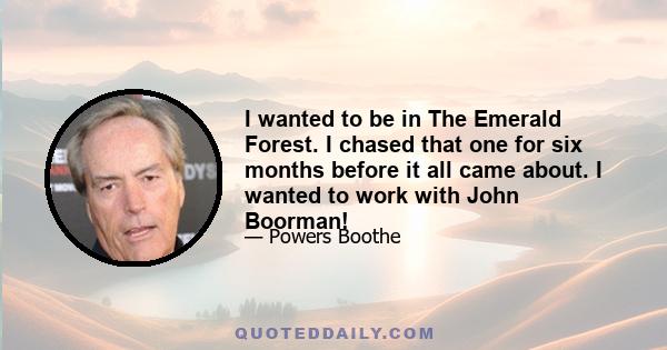 I wanted to be in The Emerald Forest. I chased that one for six months before it all came about. I wanted to work with John Boorman!