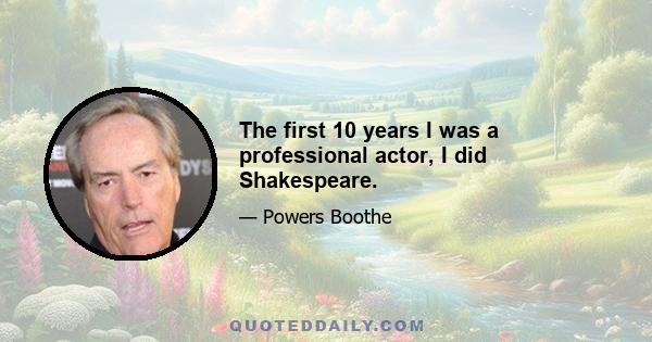 The first 10 years I was a professional actor, I did Shakespeare.