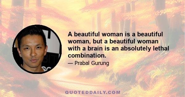 A beautiful woman is a beautiful woman, but a beautiful woman with a brain is an absolutely lethal combination.