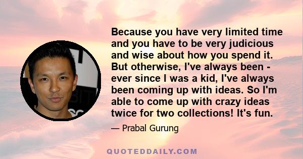 Because you have very limited time and you have to be very judicious and wise about how you spend it. But otherwise, I've always been - ever since I was a kid, I've always been coming up with ideas. So I'm able to come