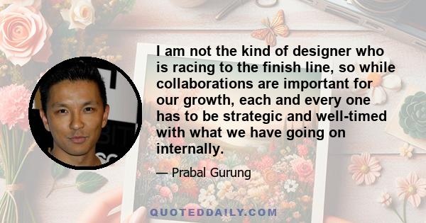 I am not the kind of designer who is racing to the finish line, so while collaborations are important for our growth, each and every one has to be strategic and well-timed with what we have going on internally.