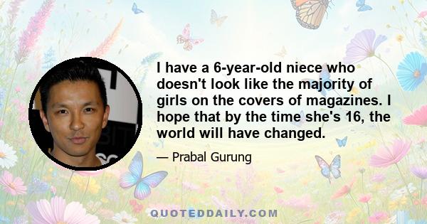 I have a 6-year-old niece who doesn't look like the majority of girls on the covers of magazines. I hope that by the time she's 16, the world will have changed.