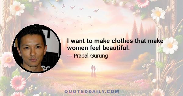 I want to make clothes that make women feel beautiful.