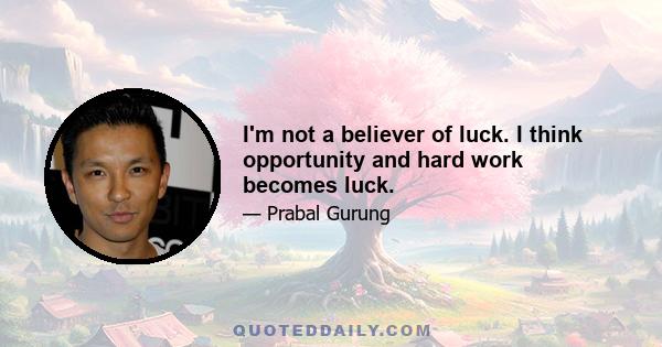 I'm not a believer of luck. I think opportunity and hard work becomes luck.