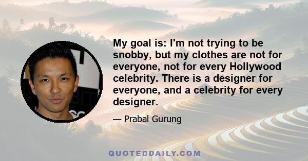 My goal is: I'm not trying to be snobby, but my clothes are not for everyone, not for every Hollywood celebrity. There is a designer for everyone, and a celebrity for every designer.