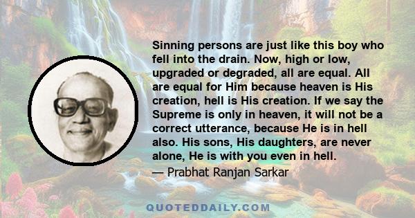 Sinning persons are just like this boy who fell into the drain. Now, high or low, upgraded or degraded, all are equal. All are equal for Him because heaven is His creation, hell is His creation. If we say the Supreme is 