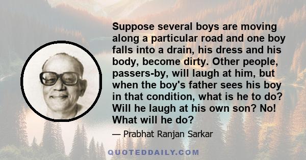 Suppose several boys are moving along a particular road and one boy falls into a drain, his dress and his body, become dirty. Other people, passers-by, will laugh at him, but when the boy's father sees his boy in that