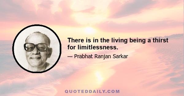 There is in the living being a thirst for limitlessness.