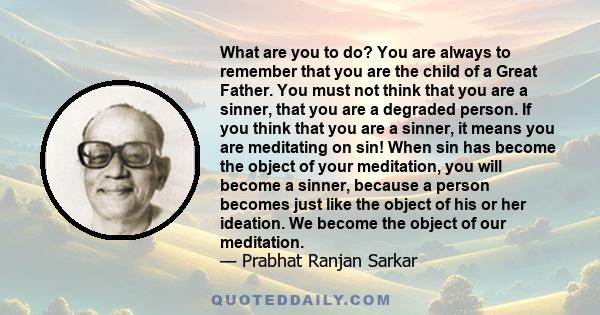 What are you to do? You are always to remember that you are the child of a Great Father. You must not think that you are a sinner, that you are a degraded person. If you think that you are a sinner, it means you are