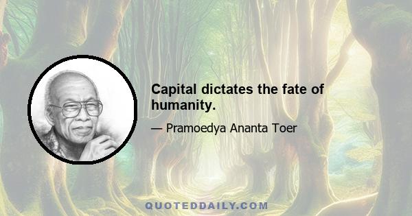 Capital dictates the fate of humanity.