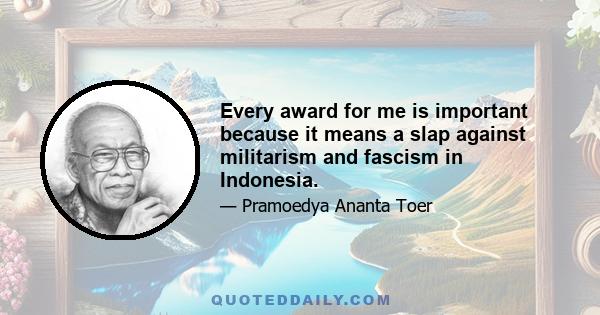 Every award for me is important because it means a slap against militarism and fascism in Indonesia.