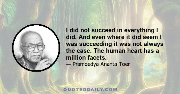 I did not succeed in everything I did. And even where it did seem I was succeeding it was not always the case. The human heart has a million facets.