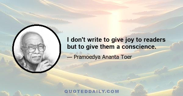 I don't write to give joy to readers but to give them a conscience.