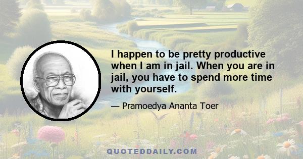 I happen to be pretty productive when I am in jail. When you are in jail, you have to spend more time with yourself.