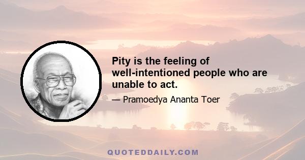 Pity is the feeling of well-intentioned people who are unable to act.