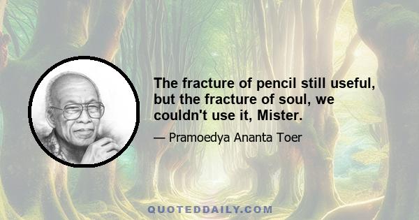 The fracture of pencil still useful, but the fracture of soul, we couldn't use it, Mister.