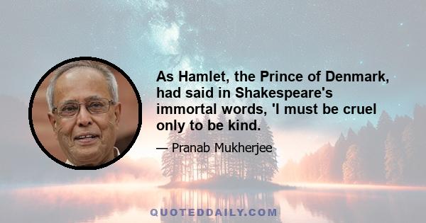 As Hamlet, the Prince of Denmark, had said in Shakespeare's immortal words, 'I must be cruel only to be kind.