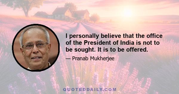 I personally believe that the office of the President of India is not to be sought. It is to be offered.