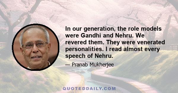 In our generation, the role models were Gandhi and Nehru. We revered them. They were venerated personalities. I read almost every speech of Nehru.