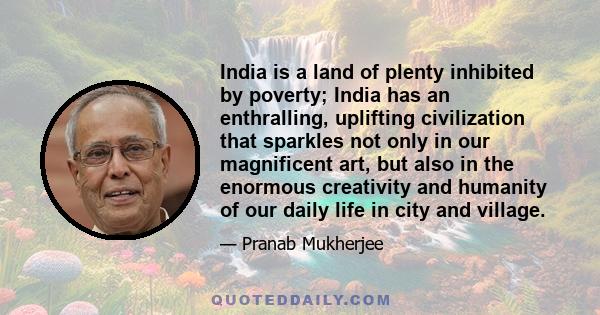 India is a land of plenty inhibited by poverty; India has an enthralling, uplifting civilization that sparkles not only in our magnificent art, but also in the enormous creativity and humanity of our daily life in city