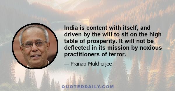 India is content with itself, and driven by the will to sit on the high table of prosperity. It will not be deflected in its mission by noxious practitioners of terror.