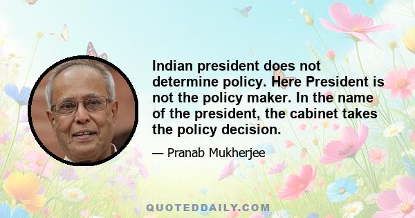 Indian president does not determine policy. Here President is not the policy maker. In the name of the president, the cabinet takes the policy decision.