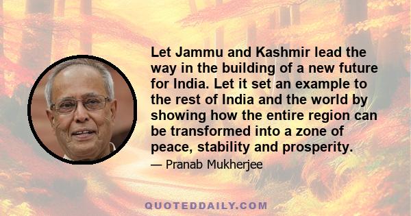 Let Jammu and Kashmir lead the way in the building of a new future for India. Let it set an example to the rest of India and the world by showing how the entire region can be transformed into a zone of peace, stability