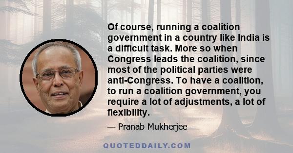 Of course, running a coalition government in a country like India is a difficult task. More so when Congress leads the coalition, since most of the political parties were anti-Congress. To have a coalition, to run a