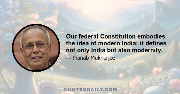 Our federal Constitution embodies the idea of modern India: it defines not only India but also modernity.